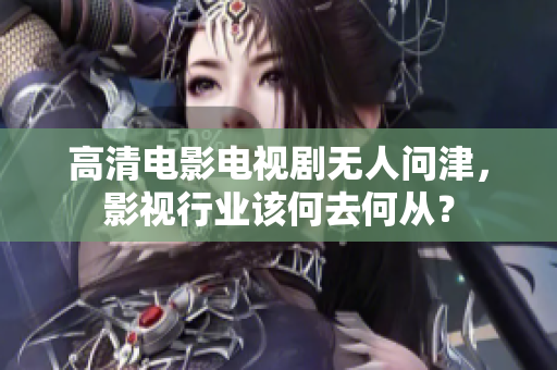 高清电影电视剧无人问津，影视行业该何去何从？