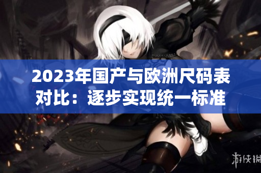 2023年国产与欧洲尺码表对比：逐步实现统一标准