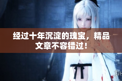 经过十年沉淀的瑰宝，精品文章不容错过！