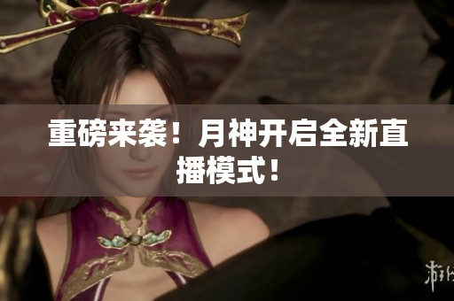 重磅来袭！月神开启全新直播模式！