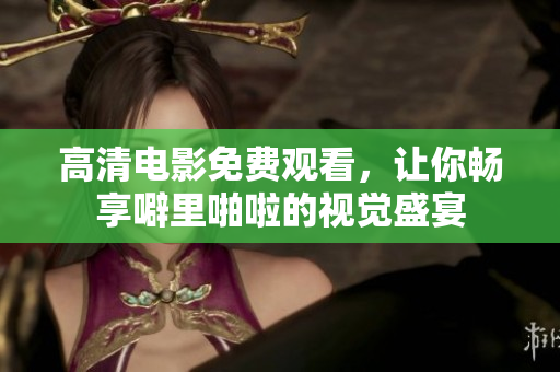 高清电影免费观看，让你畅享噼里啪啦的视觉盛宴