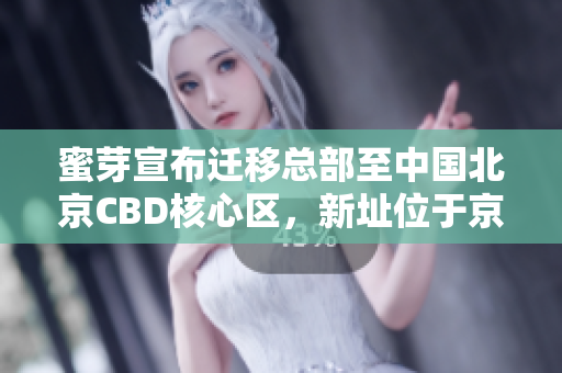 蜜芽宣布迁移总部至中国北京CBD核心区，新址位于京广中心A座
