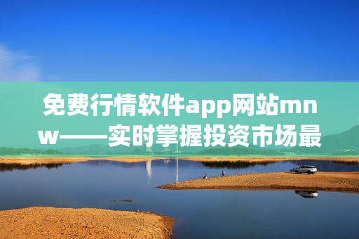 免费行情软件app网站mnw——实时掌握投资市场最新动态
