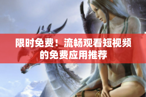 限时免费！流畅观看短视频的免费应用推荐