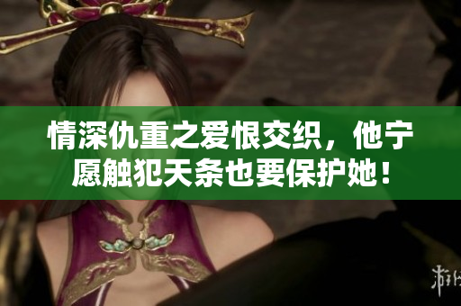 情深仇重之爱恨交织，他宁愿触犯天条也要保护她！