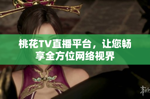 桃花TV直播平台，让您畅享全方位网络视界