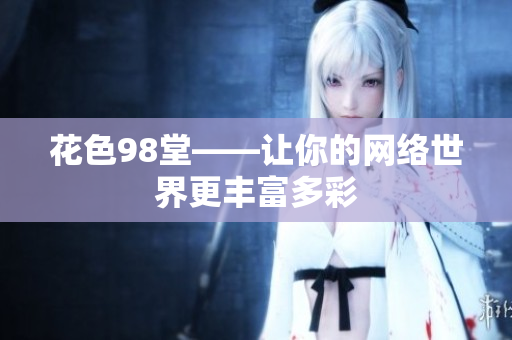 花色98堂——让你的网络世界更丰富多彩