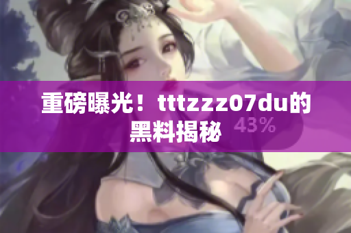 重磅曝光！tttzzz07du的黑料揭秘