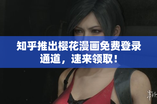 知乎推出樱花漫画免费登录通道，速来领取！