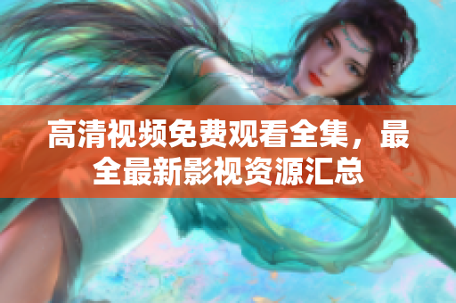 高清视频免费观看全集，最全最新影视资源汇总