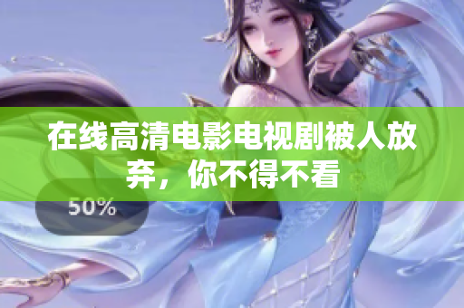 在线高清电影电视剧被人放弃，你不得不看