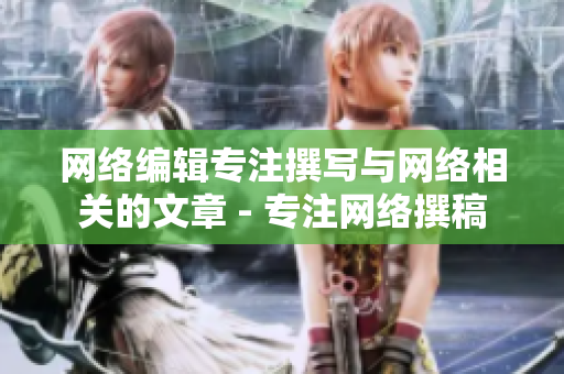 网络编辑专注撰写与网络相关的文章 - 专注网络撰稿