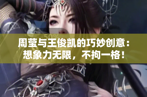周莹与王俊凯的巧妙创意：想象力无限，不拘一格！