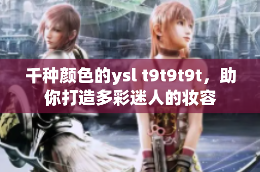 千种颜色的ysl t9t9t9t，助你打造多彩迷人的妆容