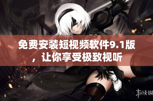 免费安装短视频软件9.1版，让你享受极致视听