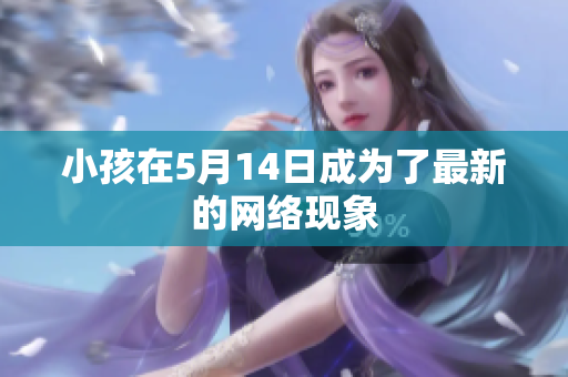 小孩在5月14日成为了最新的网络现象