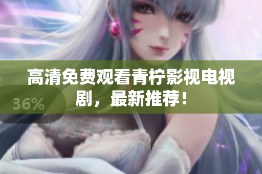 高清免费观看青柠影视电视剧，最新推荐！