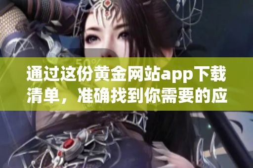通过这份黄金网站app下载清单，准确找到你需要的应用程序
