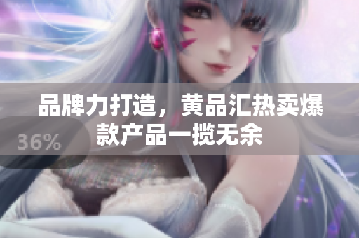 品牌力打造，黄品汇热卖爆款产品一揽无余