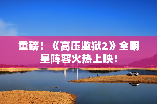 重磅！《高压监狱2》全明星阵容火热上映！