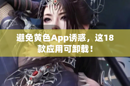 避免黄色App诱惑，这18款应用可卸载！