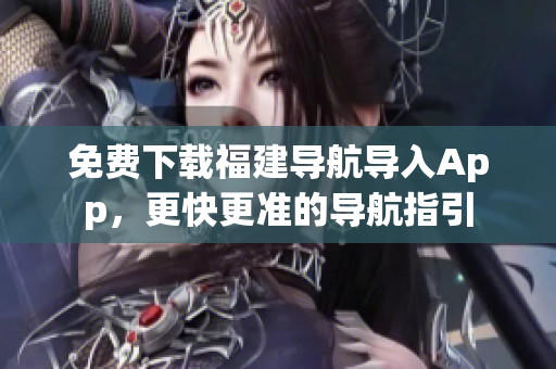 免费下载福建导航导入App，更快更准的导航指引