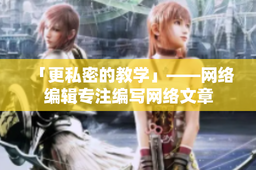 「更私密的教学」——网络编辑专注编写网络文章