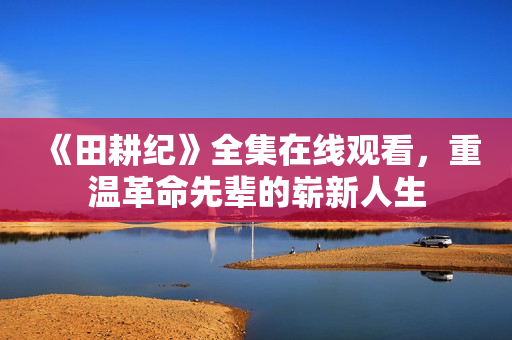 《田耕纪》全集在线观看，重温革命先辈的崭新人生