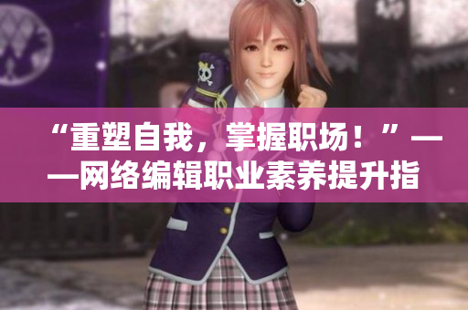 “重塑自我，掌握职场！”——网络编辑职业素养提升指南