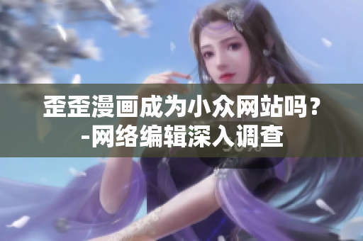 歪歪漫画成为小众网站吗？-网络编辑深入调查