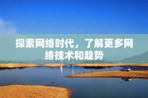 探索网络时代，了解更多网络技术和趋势
