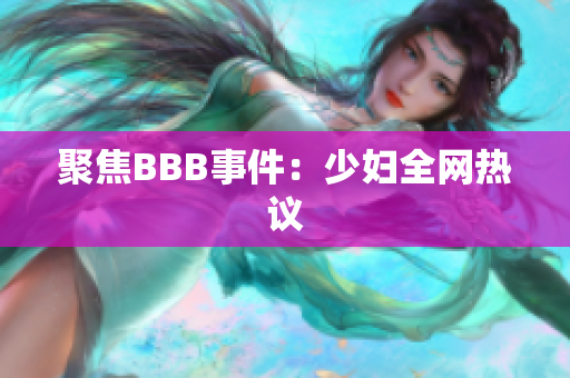 聚焦BBB事件：少妇全网热议
