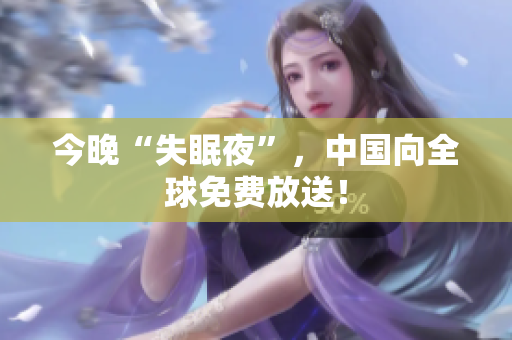 今晚“失眠夜”，中国向全球免费放送！