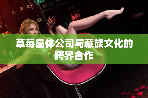 草莓晶体公司与藏族文化的跨界合作