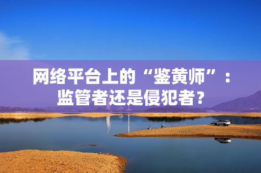 网络平台上的“鉴黄师”：监管者还是侵犯者？