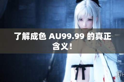 了解成色 AU99.99 的真正含义！