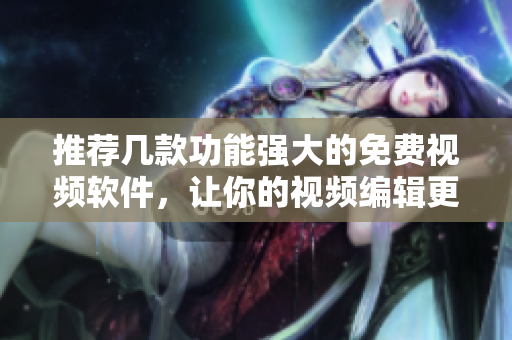 推荐几款功能强大的免费视频软件，让你的视频编辑更加高效！