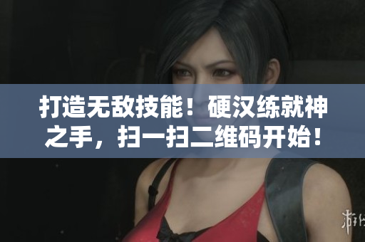 打造无敌技能！硬汉练就神之手，扫一扫二维码开始！
