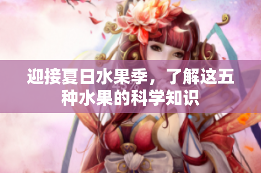 迎接夏日水果季，了解这五种水果的科学知识
