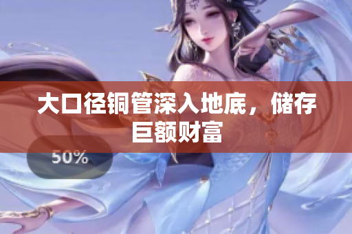 大口径铜管深入地底，储存巨额财富