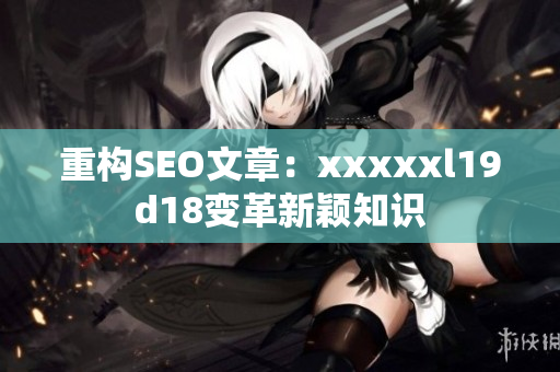 重构SEO文章：xxxxxl19d18变革新颖知识