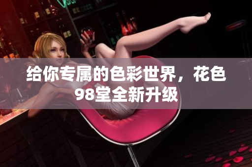 给你专属的色彩世界，花色98堂全新升级