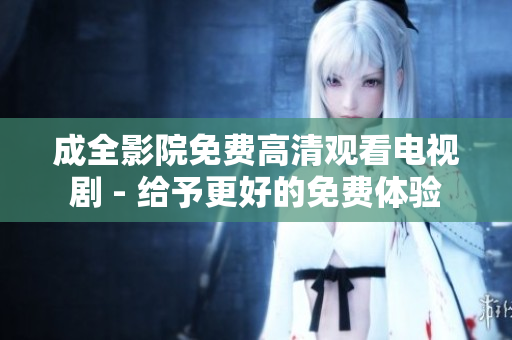 成全影院免费高清观看电视剧 - 给予更好的免费体验