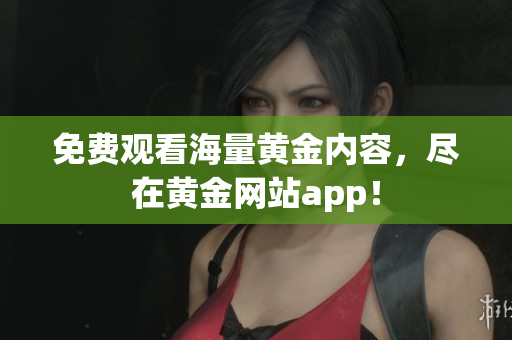 免费观看海量黄金内容，尽在黄金网站app！