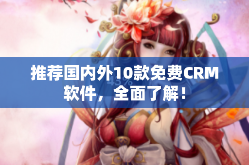 推荐国内外10款免费CRM软件，全面了解！