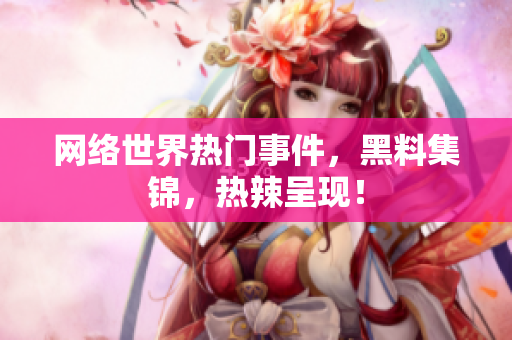 网络世界热门事件，黑料集锦，热辣呈现！