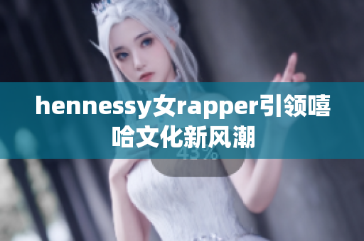 hennessy女rapper引领嘻哈文化新风潮