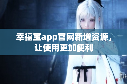 幸福宝app官网新增资源，让使用更加便利