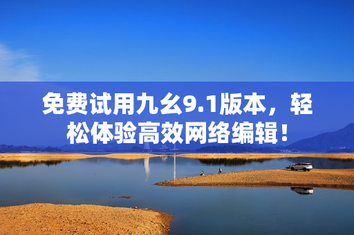 免费试用九幺9.1版本，轻松体验高效网络编辑！