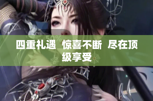 四重礼遇  惊喜不断  尽在顶级享受